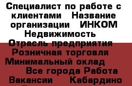 Специалист по работе с клиентами › Название организации ­ ИНКОМ-Недвижимость › Отрасль предприятия ­ Розничная торговля › Минимальный оклад ­ 60 000 - Все города Работа » Вакансии   . Кабардино-Балкарская респ.